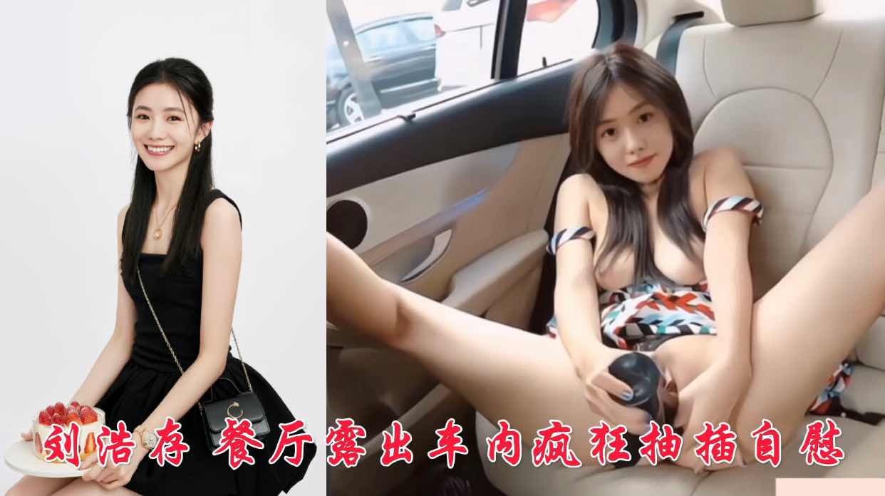 刘浩存 餐厅露出车内疯狂抽插自慰