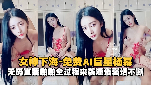女神系列-免费AI女明星杨幂 无码性爱全过程来袭
