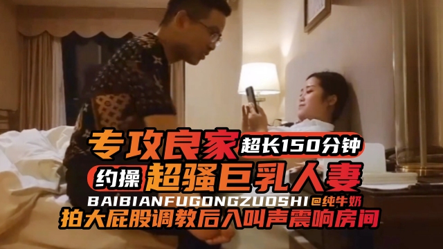 年度必看专约良家超长一百五十分钟大合集，暴力调教后入爽翻天-