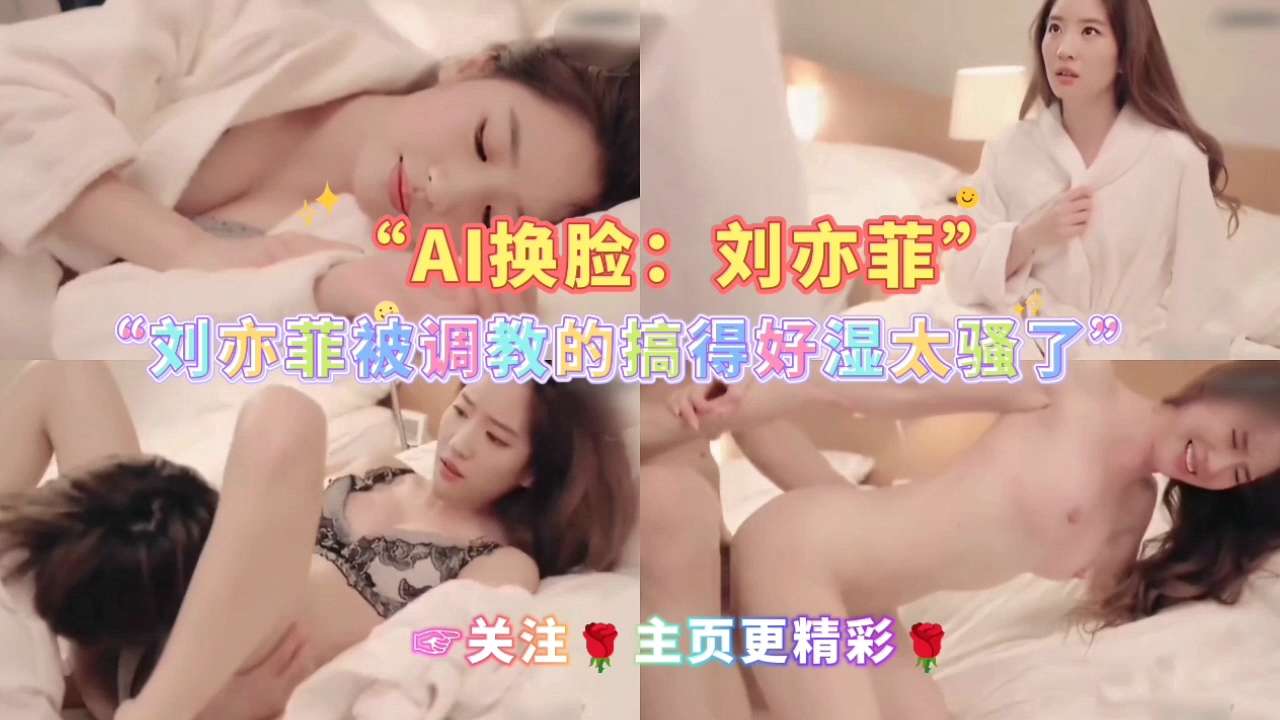 AI换脸：刘亦菲被调教的搞得好湿太骚了