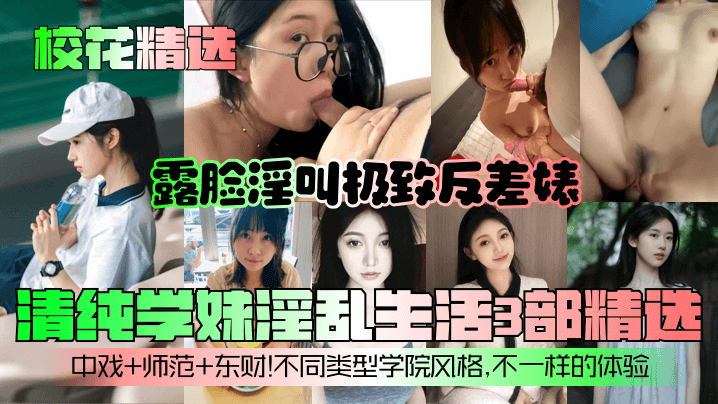 【校花精选】清纯学妹淫乱生活3部精选！露脸淫叫极致反差婊！中戏 师范 东财！不同类型学院风格，不一样的体验！