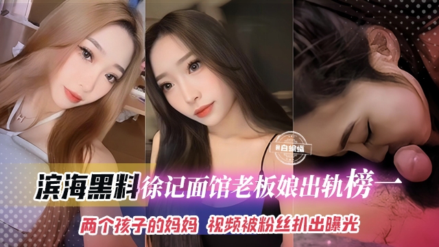 滨海黑料-徐记面馆老板娘出轨榜一大哥，两个孩子的妈妈 视频被粉丝扒出曝光