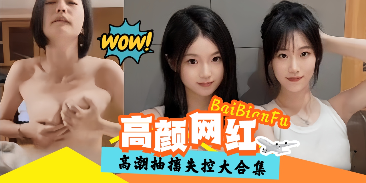 精彩高潮黑料大合集-高颜值网红抽插失控-